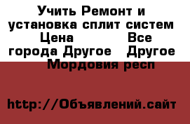  Учить Ремонт и установка сплит систем › Цена ­ 1 000 - Все города Другое » Другое   . Мордовия респ.